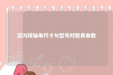 深沟球轴承尺寸与型号对照表参数 