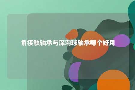 角接触轴承与深沟球轴承哪个好用 